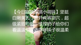 【今日刚播眼镜小萌妹】坚挺白嫩美乳，拨开内裤掰穴，超级紧致粉嫩，揉捏奶子给你们看逼逼，说话嗲嗲妹子很温柔