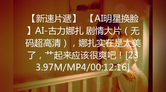 【新速片遞】  【AI明星换脸】AI-古力娜扎 剧情大片（无码超高清），娜扎实在是太美了，艹起来应该很爽吧！[233.97M/MP4/00:12:16]