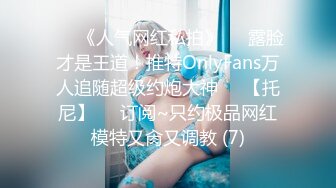 ♡♥《人气网红私拍》♡♥露脸才是王道！推特OnlyFans万人追随超级约炮大神♡♥【托尼】♡♥订阅~只约极品网红模特又肏又调教 (7)