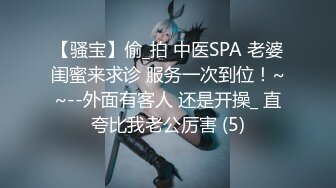 【骚宝】偷_拍 中医SPA 老婆闺蜜来求诊 服务一次到位！~~--外面有客人 还是开操_ 直夸比我老公厉害 (5)