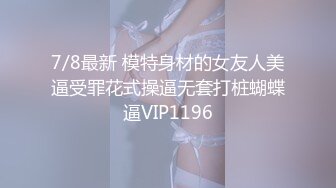 7/8最新 模特身材的女友人美逼受罪花式操逼无套打桩蝴蝶逼VIP1196