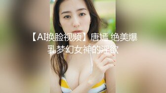 【AI换脸视频】唐嫣 绝美爆乳梦幻女神的淫欲