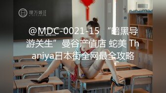 @MDC-0021-15 “暗黑导游关生”曼谷产值店 蛇美 Thaniya日本街全网最全攻略