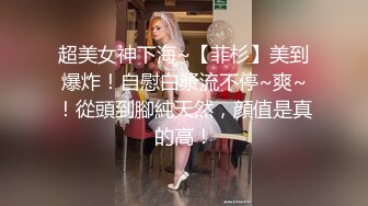 超美女神下海~【菲杉】美到爆炸！自慰白漿流不停~爽~！從頭到腳純天然，顔值是真的高！