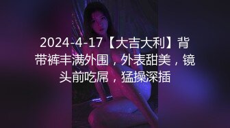 2024-4-17【大吉大利】背带裤丰满外围，外表甜美，镜头前吃屌，猛操深插