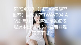 STP24919 【国产AV荣耀??推荐】最新国产TWAV004 AV剧情力作-闺蜜面前被痴汉爆操中出 豪乳女神孟若羽淫荡无下限