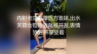 内射老实憨厚远方表妹,出水芙蓉含苞待放就被开发,表情狰狞并享受着