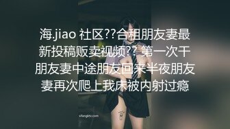 海.jiao 社区??合租朋友妻最新投稿贩卖视频?? 第一次干朋友妻中途朋友回来半夜朋友妻再次爬上我床被内射过瘾