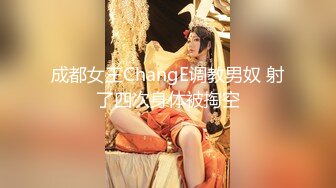 成都女王ChangE调教男奴 射了四次身体被掏空