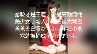 露脸才是王道，极品高颜清纯美少女，勾人小妖精被大鸡巴爸爸无套爆炒，小小年纪小蜜穴就被捅成了爸爸的形状