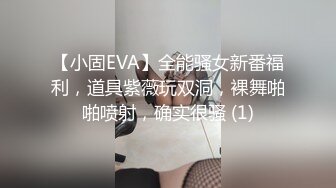 【小固EVA】全能骚女新番福利，道具紫薇玩双洞，裸舞啪啪喷射，确实很骚 (1)