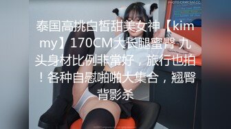 泰国高挑白皙甜美女神【kimmy】170CM大长腿蜜臀 九头身材比例非常好，旅行也拍！各种自慰啪啪大集合，翘臀背影杀