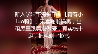 新人学妹下海被干，【青春小luo莉】，无套啪啪操爽，出租屋里跟男友做爱，真实感十足，把毛剃了抠喷