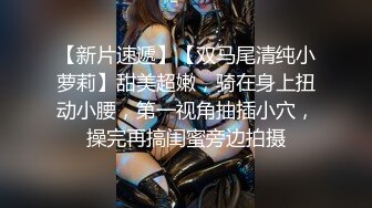 【新片速遞】【双马尾清纯小萝莉】甜美超嫩，骑在身上扭动小腰，第一视角抽插小穴，操完再搞闺蜜旁边拍摄