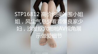 STP16812 高价约操外围小姐姐，风尘气息少看着像良家少妇，沙发抠穴啪啪AV视角展示做爱细节