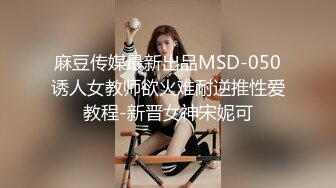 麻豆传媒最新出品MSD-050诱人女教师欲火难耐逆推性爱教程-新晋女神宋妮可