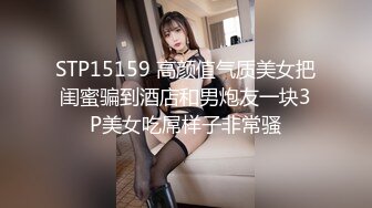 STP15159 高颜值气质美女把闺蜜骗到酒店和男炮友一块3P美女吃屌样子非常骚