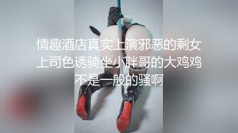 情趣酒店真实上演邪恶的剩女上司色诱骑坐小胖哥的大鸡鸡不是一般的骚啊