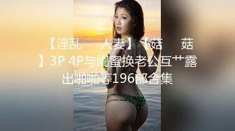  【淫乱❤️人妻】【菇❤️菇】3P 4P与闺蜜换老公互艹露出啪啪等196部合集