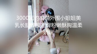 3000网约高端外围小姐姐美乳长腿蜂腰翘臀粉嫩酥胸温柔娇喘