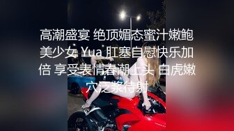 高潮盛宴 绝顶媚态蜜汁嫩鲍美少女 Yua 肛塞自慰快乐加倍 享受表情春潮上头 白虎嫩穴泛浆待射