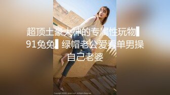 超顶土豪大神的专属性玩物▌91兔兔▌绿帽老公爱看单男操自己老婆