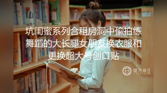 坑闺蜜系列合租房洞中偸拍练舞蹈的大长腿女朋友换衣服和更换超大号创口贴