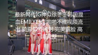 最新网传IG神似徐冬冬韩国混血EMILY疑似啪啪不雅视频流出 骑乘做爱内射 完美露脸 高清完整