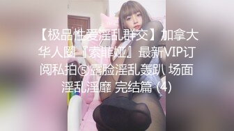 【极品性爱淫乱群交】加拿大华人圈『索菲娅』最新VIP订阅私拍⑤露脸淫乱轰趴 场面淫乱淫靡 完结篇 (4)