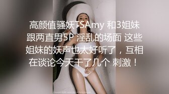 高颜值骚妖TSAmy 和3姐妹跟两直男5P 淫乱的场面 这些姐妹的妖声也太好听了，互相在谈论今天干了几个 刺激！