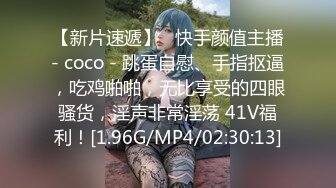 【新片速遞】   快手颜值主播- coco - 跳蛋自慰、手指抠逼，吃鸡啪啪，无比享受的四眼骚货，淫声非常淫荡 41V福利！[1.96G/MP4/02:30:13]