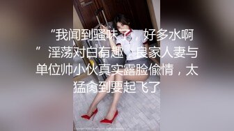  “我闻到骚味了，好多水啊”淫荡对白有趣，良家人妻与单位帅小伙真实露脸偸情，太猛肏到要起飞了