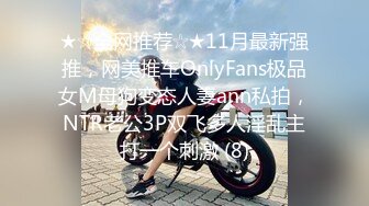 ★☆全网推荐☆★11月最新强推，网美推车OnlyFans极品女M母狗变态人妻ann私拍，NTR老公3P双飞多人淫乱主打一个刺激 (8)