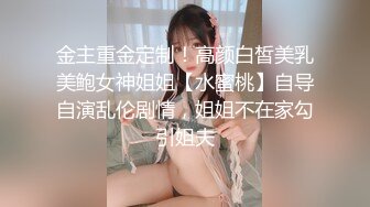 金主重金定制！高颜白皙美乳美鲍女神姐姐【水蜜桃】自导自演乱伦剧情，姐姐不在家勾引姐夫