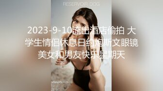 2023-9-10流出酒店偷拍 大学生情侣休息日约炮斯文眼镜美女和男友快乐星期天