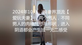 2024年10月， 换妻界顶流【爱玩夫妻】，两个男人，不同男人的肉棒尺寸与形状，进入阴道都会产生独一无二感受