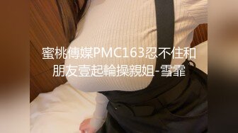 蜜桃傳媒PMC163忍不住和朋友壹起輪操親姐-雪霏