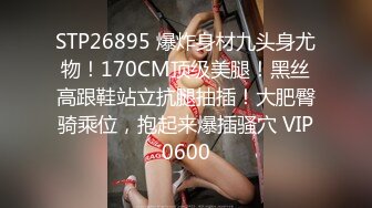 STP26895 爆炸身材九头身尤物！170CM顶级美腿！黑丝高跟鞋站立抗腿抽插！大肥臀骑乘位，抱起来爆插骚穴 VIP0600