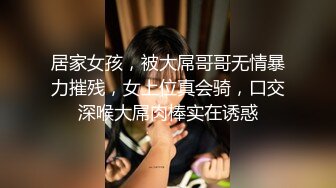 居家女孩，被大屌哥哥无情暴力摧残，女上位真会骑，口交深喉大屌肉棒实在诱惑