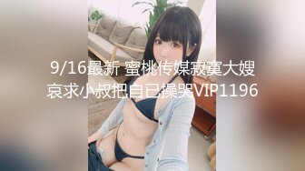 9/16最新 蜜桃传媒寂寞大嫂哀求小叔把自已操哭VIP1196