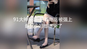 91大神呆哥-打着电话被强上 最后少妇都疼哭了