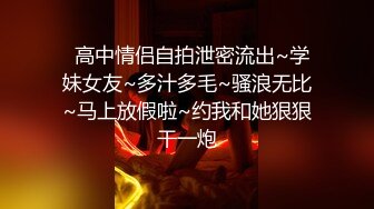   高中情侣自拍泄密流出~学妹女友~多汁多毛~骚浪无比~马上放假啦~约我和她狠狠干一炮