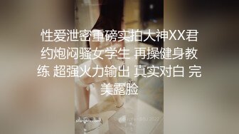  性爱泄密重磅实拍大神XX君约炮闷骚女学生 再操健身教练 超强火力输出 真实对白 完美露脸