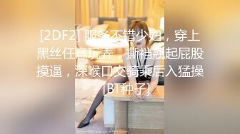 [2DF2] 服务不错少妇，穿上黑丝任意玩弄，撕裆翘起屁股摸逼，深喉口交骑乘后入猛操 - [BT种子]