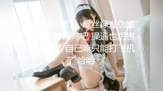 【新速片遞】  绿丝绿发伪娘 骚狗舔脚舔鸡吧 操逼也厉害被操射了 自己嘛只能打飞机了 哈哈 