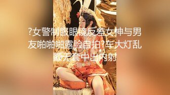 ?女警制服眼镜反差女神与男友啪啪啪露脸自拍?车大灯乱颤无套中出内射