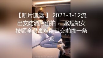 【新片速遞 】 2023-3-12流出安防酒店偷拍❤️JK短裙女技师全套高难度口交啪啪一条龙