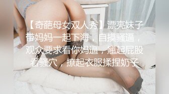 【奇葩母女双人秀】漂亮妹子带妈妈一起下海，自摸骚逼，观众要求看你妈逼，翘起屁股看骚穴，撩起衣服揉捏奶子