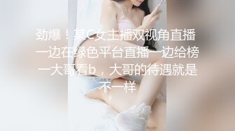 劲爆！某C女主播双视角直播 一边在绿色平台直播一边给榜一大哥看b，大哥的待遇就是不一样