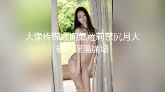 大像传媒之淘氣蘿莉禁尻月大破防淫蕩崩壞